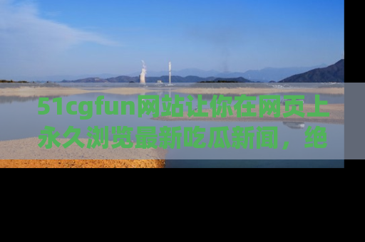 51cgfun网站让你在网页上永久浏览最新吃瓜新闻,绝不错过任何热点!