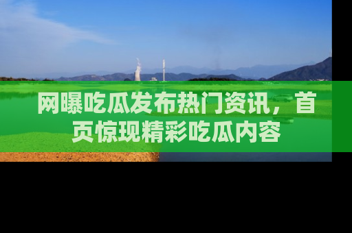 网曝吃瓜发布热门资讯，首页惊现精彩吃瓜内容