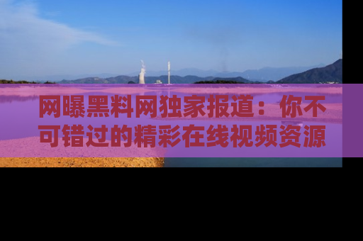 网曝黑料网独家报道：你不可错过的精彩在线视频资源推荐！