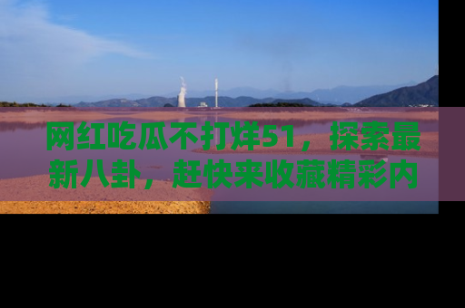 网红吃瓜不打烊51，探索最新八卦，赶快来收藏精彩内容！