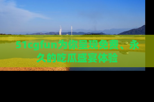 51cgfun为你呈现免费、永久的吃瓜盛宴体验