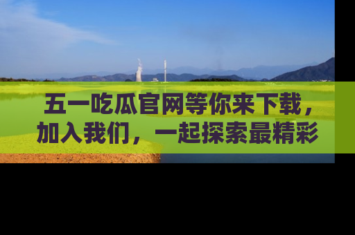 五一吃瓜官网等你来下载，加入我们，一起探索最精彩的吃瓜世界！