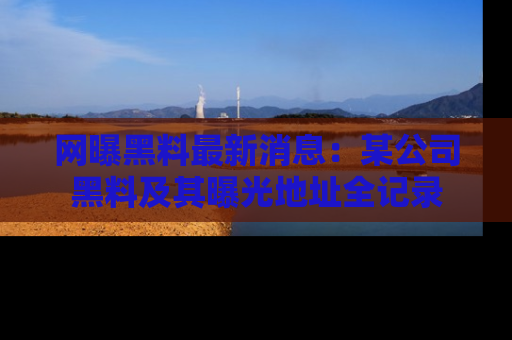 网曝黑料最新消息：某公司黑料及其曝光地址全记录