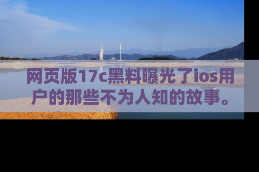 网页版17c黑料曝光了ios用户的那些不为人知的故事。