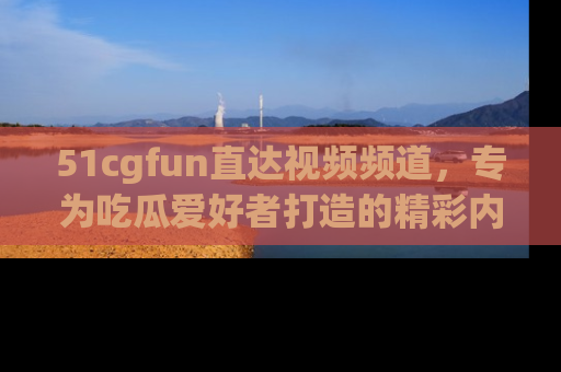 51cgfun直达视频频道,专为吃瓜爱好者打造的精彩内容库!