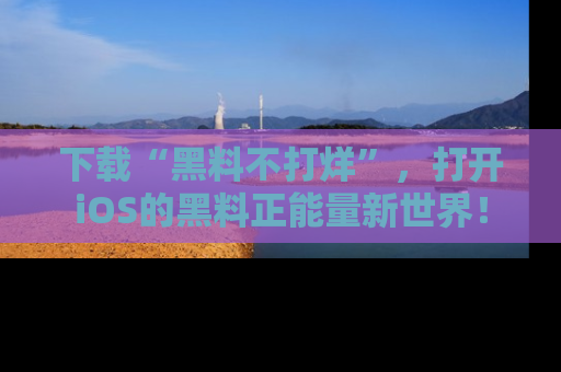 下载“黑料不打烊”，打开iOS的黑料正能量新世界！