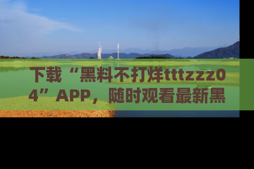 下载“黑料不打烊tttzzz04”APP，随时观看最新黑料不打烊tttzzz04在线！