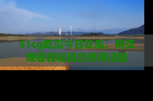 51cg吃瓜今日吃瓜,网页观看轻松追踪热辣话题