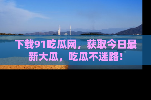 下载91吃瓜网，获取今日最新大瓜，吃瓜不迷路！