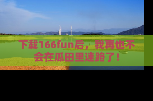 下载166fun后，我再也不会在瓜田里迷路了！