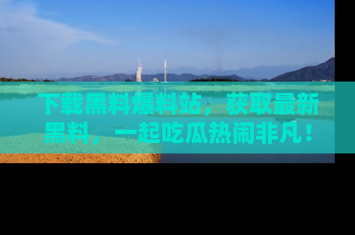 下载黑料爆料站,获取最新黑料,一起吃瓜热闹非凡!