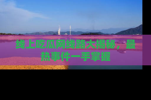 线上吃瓜网线路大揭秘,最热事件一手掌握