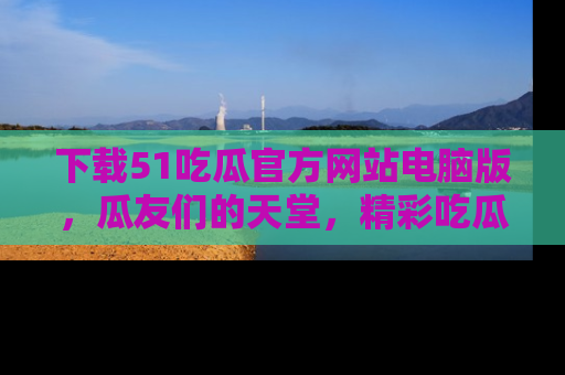 下载51吃瓜官方网站电脑版，瓜友们的天堂，精彩吃瓜故事不容错过！