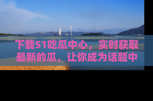 下载51吃瓜中心，实时获取最新的瓜，让你成为话题中心的焦点！