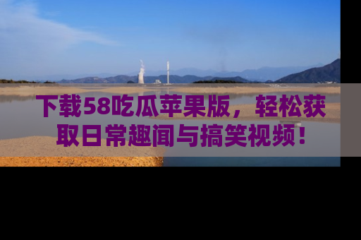 下载58吃瓜苹果版，轻松获取日常趣闻与搞笑视频！