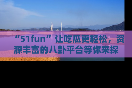 “51fun”让吃瓜更轻松,资源丰富的八卦平台等你来探索!