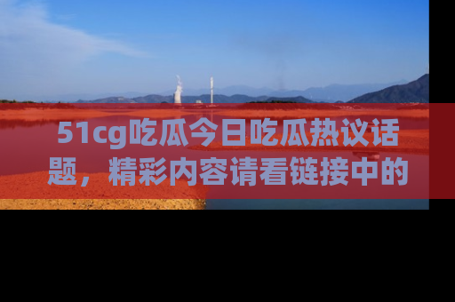 51cg吃瓜今日吃瓜热议话题,精彩内容请看链接中的传送门分享!