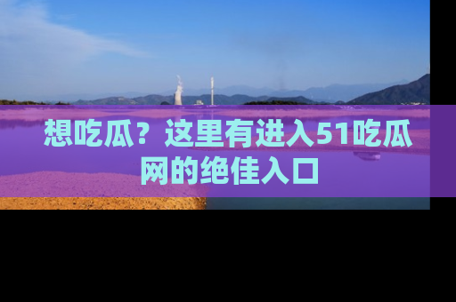 想吃瓜?这里有进入51吃瓜网的绝佳入口