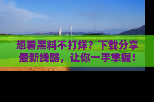 想看黑料不打烊?下载分享最新线路,让你一手掌握!