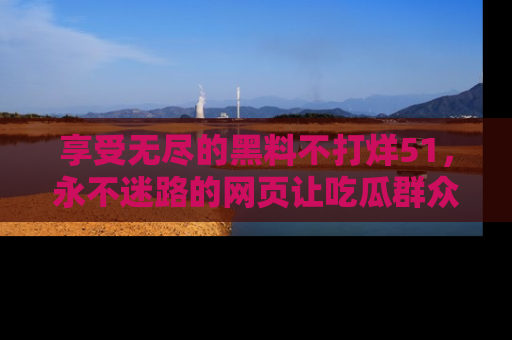 享受无尽的黑料不打烊51,永不迷路的网页让吃瓜群众尽情围观