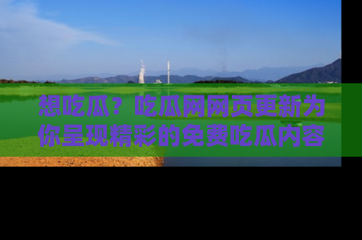 想吃瓜?吃瓜网网页更新为你呈现精彩的免费吃瓜内容!