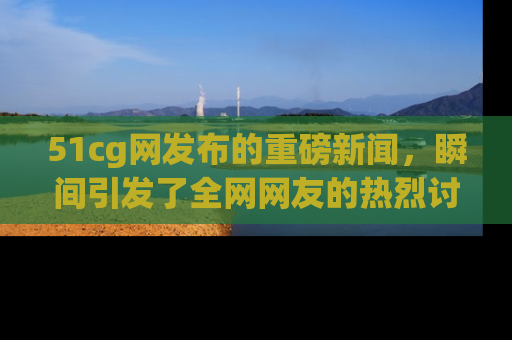 51cg网发布的重磅新闻,瞬间引发了全网网友的热烈讨论!