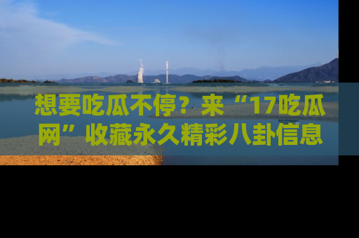 想要吃瓜不停?来“17吃瓜网”收藏永久精彩八卦信息!