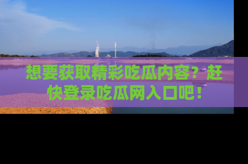想要获取精彩吃瓜内容?赶快登录吃瓜网入口吧!