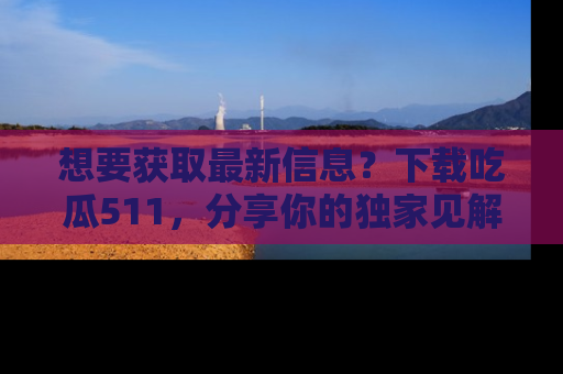 想要获取最新信息?下载吃瓜511,分享你的独家见解!