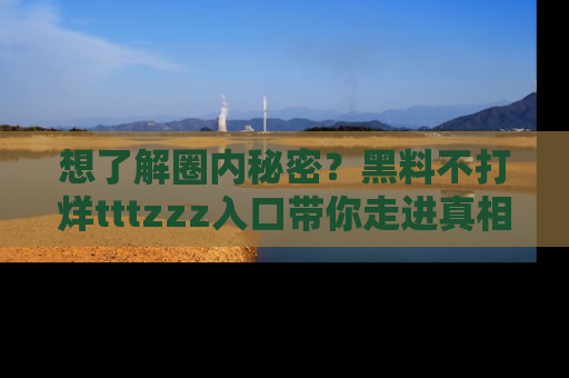 想了解圈内秘密?黑料不打烊tttzzz入口带你走进真相世界,赶紧浏览网址!