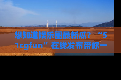 想知道娱乐圈最新瓜?“51cgfun”在线发布带你一探究竟!