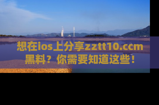 想在ios上分享zztt10.ccm黑料?你需要知道这些!