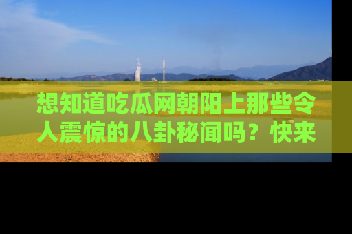 想知道吃瓜网朝阳上那些令人震惊的八卦秘闻吗?快来看看!