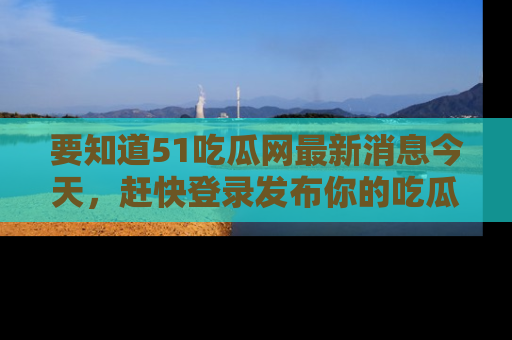 要知道51吃瓜网最新消息今天，赶快登录发布你的吃瓜体验吧！