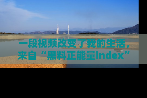 一段视频改变了我的生活,来自“黑料正能量index”的真实分享
