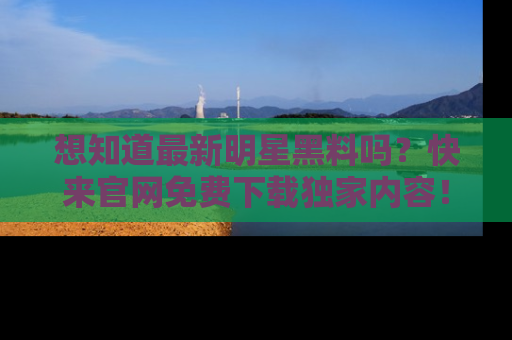 想知道最新明星黑料吗?快来官网免费下载独家内容!