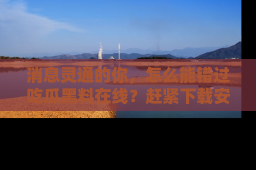 消息灵通的你,怎么能错过吃瓜黑料在线?赶紧下载安装苹果版,瓜果随手可得!