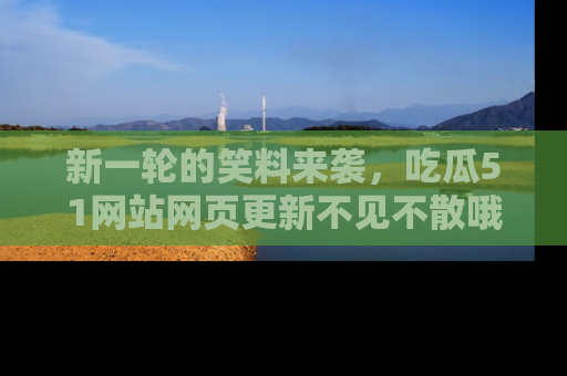 新一轮的笑料来袭,吃瓜51网站网页更新不见不散哦!