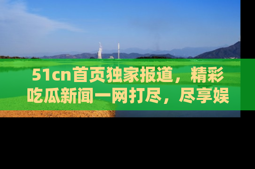 51cn首页独家报道,精彩吃瓜新闻一网打尽,尽享娱乐盛宴