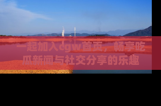 一起加入cgw首页,畅享吃瓜新闻与社交分享的乐趣