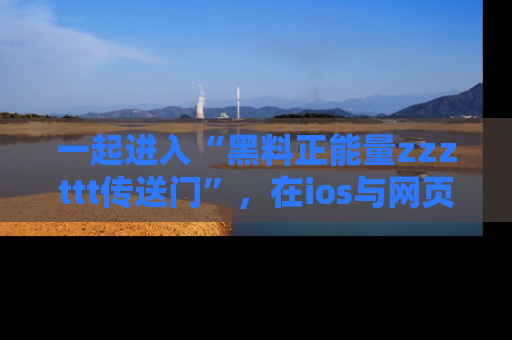 一起进入“黑料正能量zzzttt传送门”，在ios与网页中享受热辣资讯的快乐吧！