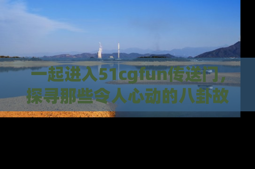 一起进入51cgfun传送门,探寻那些令人心动的八卦故事吧!