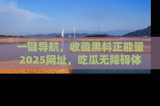 一键导航,收藏黑料正能量2025网址,吃瓜无障碍体验