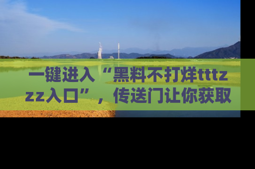 一键进入“黑料不打烊tttzzz入口”，传送门让你获取即时娱乐新闻