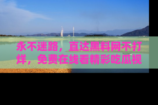 永不迷路,直达黑料网不打烊,免费在线看精彩吃瓜视频!