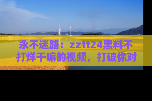 永不迷路:zztt24黑料不打烊干嘛的视频,打破你对吃瓜的固有认知!