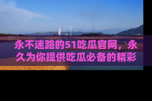 永不迷路的51吃瓜官网,永久为你提供吃瓜必备的精彩资讯