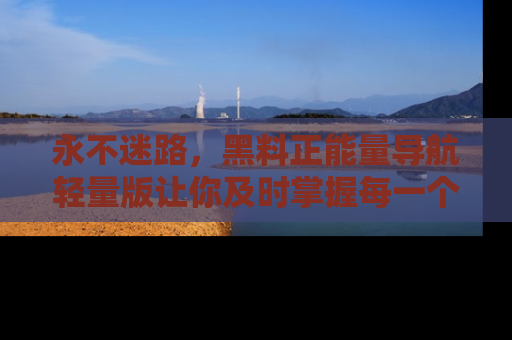 永不迷路,黑料正能量导航轻量版让你及时掌握每一个劲爆消息!