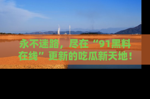 永不迷路,尽在“91黑料在线”更新的吃瓜新天地!