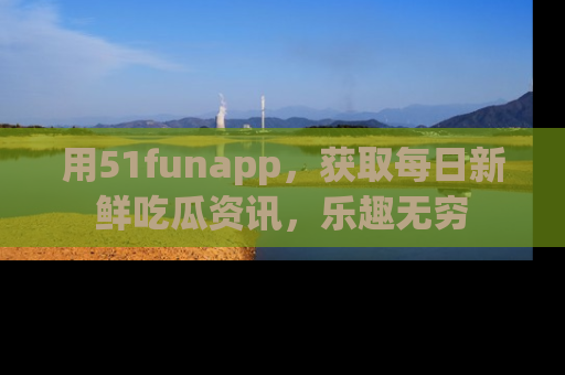 用51funapp,获取每日新鲜吃瓜资讯,乐趣无穷